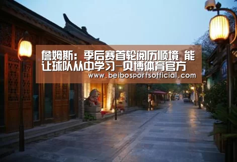 詹姆斯:季后赛首轮阅历顺境 能让球队从中学习-贝博体育官方网站(图1) 贝博体育官网
