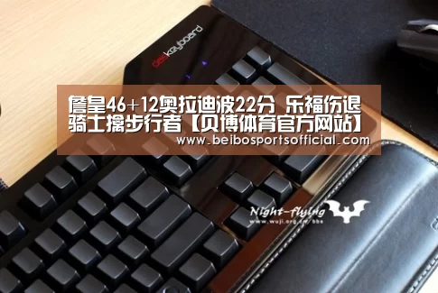 詹皇46+12奥拉迪波22分 乐福伤退骑士擒步行者【贝博体育官方网站】(图1) 贝博体育官网